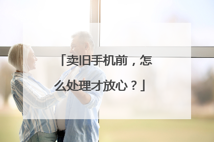 卖旧手机前，怎么处理才放心？