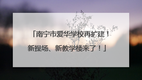 南宁市爱华学校再扩建！新操场、新教学楼来了！