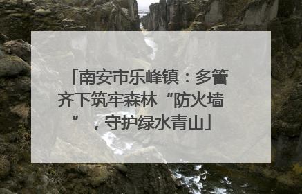 南安市乐峰镇：多管齐下筑牢森林“防火墙”，守护绿水青山
