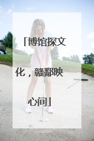 博馆探文化，赣鄱映心间