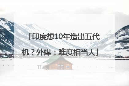 印度想10年造出五代机？外媒：难度相当大