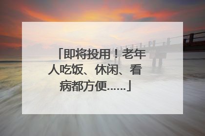 即将投用！老年人吃饭、休闲、看病都方便……