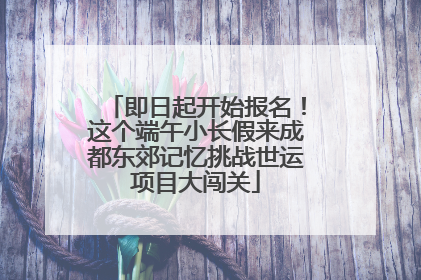 即日起开始报名！这个端午小长假来成都东郊记忆挑战世运项目大闯关