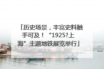 历史场景，丰富史料触手可及！“1925?上海”主题地铁展览举行
