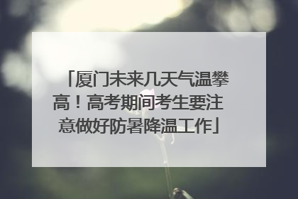 厦门未来几天气温攀高！高考期间考生要注意做好防暑降温工作