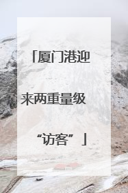 厦门港迎来两重量级“访客”