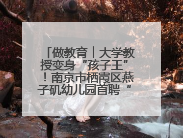 做教育︱大学教授变身“孩子王”！南京市栖霞区燕子矶幼儿园首聘“科学副园长”点燃萌娃科学梦