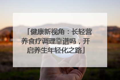 健康新视角：长轻营养食疗调理靠谱吗，开启养生年轻化之路