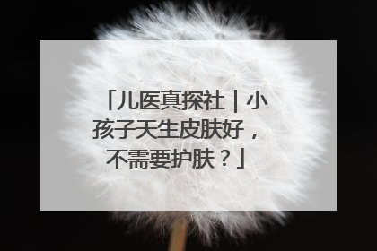 儿医真探社｜小孩子天生皮肤好，不需要护肤？