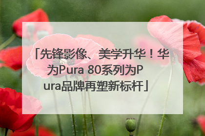 先锋影像、美学升华！华为Pura 80系列为Pura品牌再塑新标杆