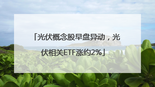 光伏概念股早盘异动，光伏相关ETF涨约2%