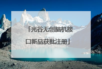 光谷无创脑机接口新品获批注册
