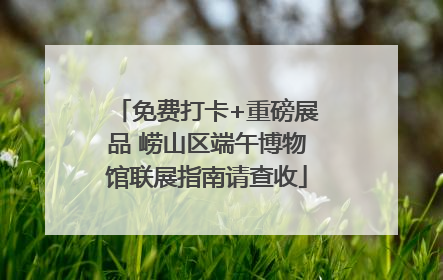 免费打卡+重磅展品 崂山区端午博物馆联展指南请查收