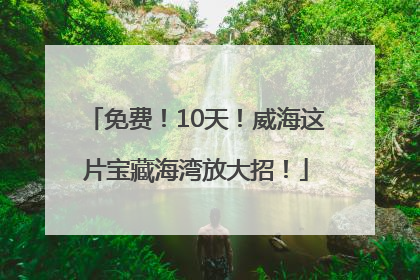 免费！10天！威海这片宝藏海湾放大招！