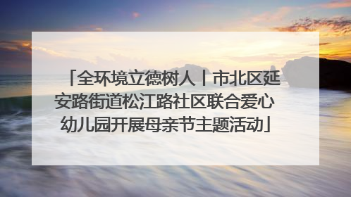 全环境立德树人丨市北区延安路街道松江路社区联合爱心幼儿园开展母亲节主题活动