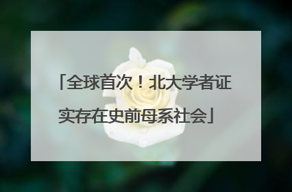 全球首次！北大学者证实存在史前母系社会