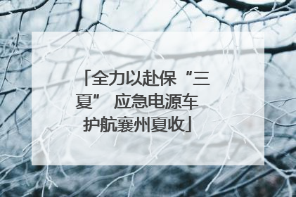 全力以赴保“三夏” 应急电源车护航襄州夏收