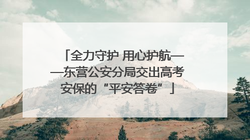 全力守护 用心护航——东营公安分局交出高考安保的“平安答卷”