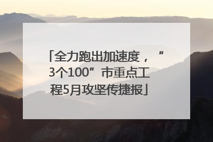 全力跑出加速度，“3个100”市重点工程5月攻坚传捷报