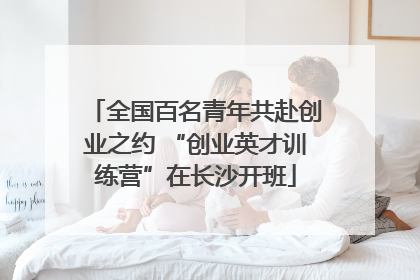 全国百名青年共赴创业之约 “创业英才训练营”在长沙开班