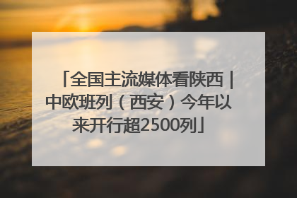 全国主流媒体看陕西｜中欧班列（西安）今年以来开行超2500列