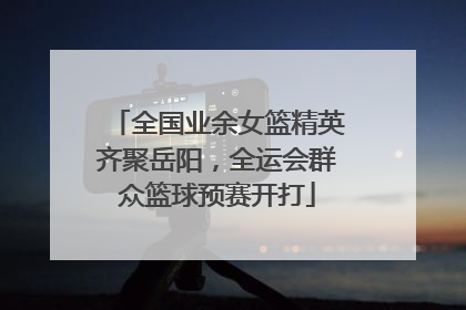 全国业余女篮精英齐聚岳阳，全运会群众篮球预赛开打