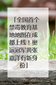 全国首个禁毒教育基地地图在成都上线！奥运冠军黄张嘉洋有新身份