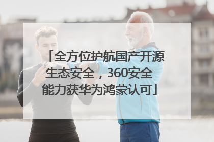 全方位护航国产开源生态安全，360安全能力获华为鸿蒙认可