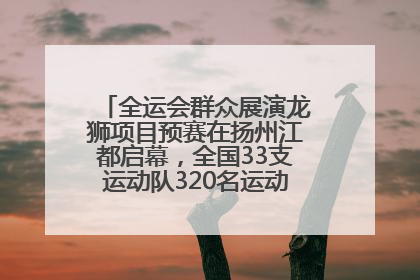 全运会群众展演龙狮项目预赛在扬州江都启幕，全国33支运动队320名运动员“龙争狮斗”