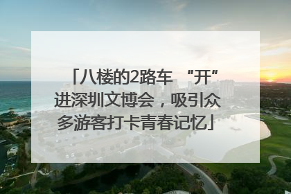 八楼的2路车 “开” 进深圳文博会，吸引众多游客打卡青春记忆