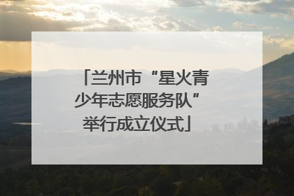 兰州市“星火青少年志愿服务队”举行成立仪式