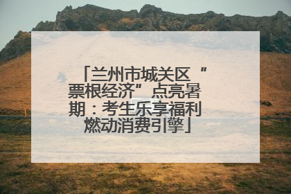 兰州市城关区“票根经济”点亮暑期：考生乐享福利 燃动消费引擎