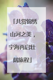 共赏锦绣山河之美，宁海再启壮阔旅程