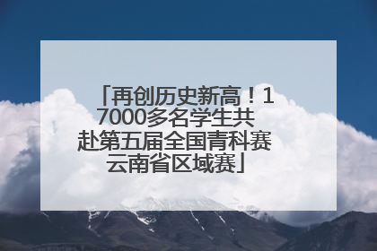 再创历史新高！17000多名学生共赴第五届全国青科赛云南省区域赛