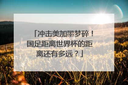 冲击美加墨梦碎！国足距离世界杯的距离还有多远？