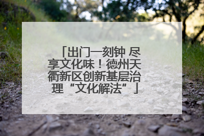 出门一刻钟 尽享文化味！德州天衢新区创新基层治理“文化解法”