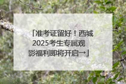 准考证留好！西城2025考生专属观影福利即将开启→