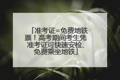 准考证=免费地铁票！高考期间考生凭准考证可快速安检、免费乘坐地铁