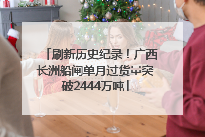 刷新历史纪录！广西长洲船闸单月过货量突破2444万吨
