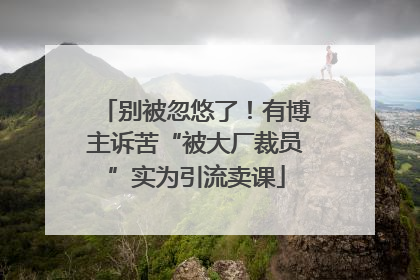 别被忽悠了！有博主诉苦“被大厂裁员”实为引流卖课