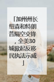 加州州长纽森和特朗普隔空交锋，全美30城掀起反移民执法示威