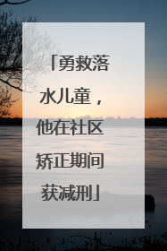 勇救落水儿童，他在社区矫正期间获减刑