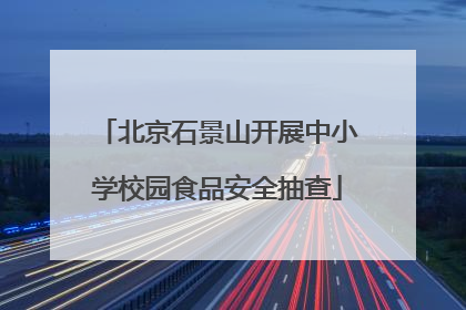 北京石景山开展中小学校园食品安全抽查