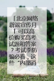 北京网络辟谣宣传月│ 可以高价购买高考试题和答案？考试季防骗必看，这些“内部消息”别轻信（一）