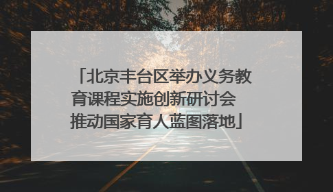 北京丰台区举办义务教育课程实施创新研讨会 推动国家育人蓝图落地