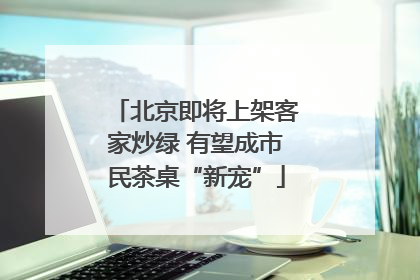 北京即将上架客家炒绿 有望成市民茶桌“新宠”
