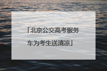 北京公交高考服务车为考生送清凉