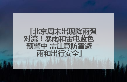 北京周末出现降雨强对流！暴雨和雷电蓝色预警中 需注意防雷避雨和出行安全