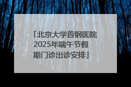 北京大学首钢医院2025年端午节假期门诊出诊安排