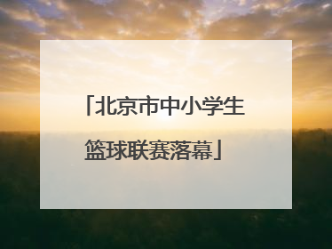 北京市中小学生篮球联赛落幕